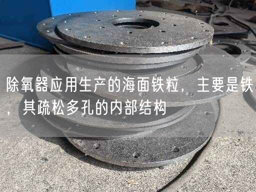 除氧器應用生產(chǎn)的海面鐵粒，主要是鐵，其疏松多孔的內(nèi)部結構