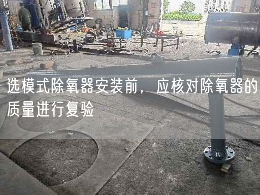 選模式除氧器安裝前，應(yīng)核對除氧器的質(zhì)量進行復(fù)驗