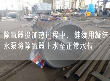 除氧器投加熱過程中，繼續(xù)用凝結(jié)水泵將除氧器上水至正常水位