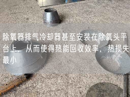 除氧器排氣冷卻器甚至安裝在除氧頭平臺(tái)上，從而使得熱能回收效率，熱損失較小