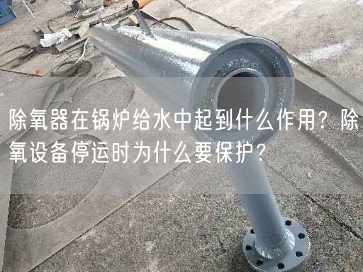 除氧器在鍋爐給水中起到什么作用？除氧設(shè)備停運(yùn)時(shí)為什么要保護(hù)？