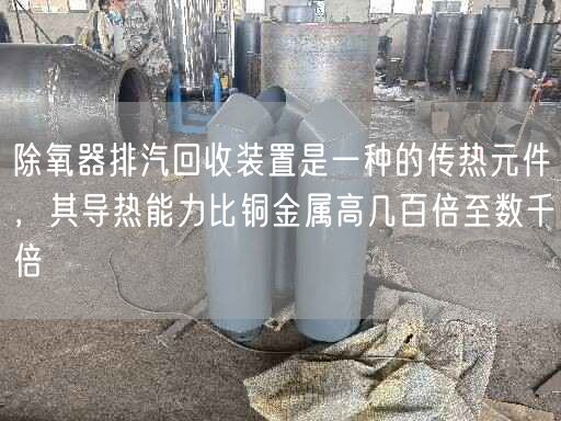 除氧器排汽回收裝置是一種的傳熱元件，其導(dǎo)熱能力比銅金屬高幾百倍至數(shù)千倍
