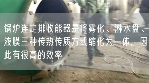 鍋爐連定排收能器是將霧化、淋水盤、液膜三種傳熱傳質(zhì)方式縮化為一體，因此有很高的效